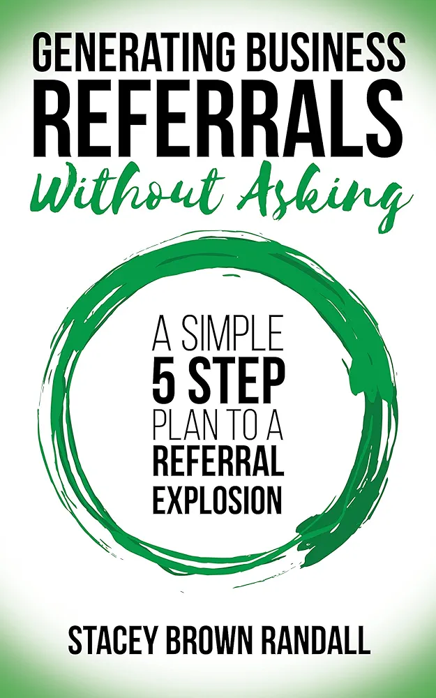 Generating Business Referrals Without Asking: A Simple Five Step Plan to a Referral Explosion