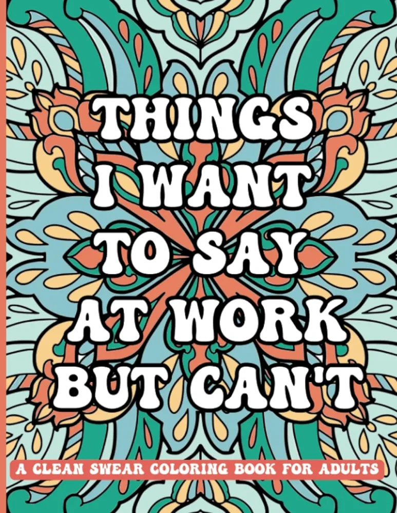 Things I Want To Say At Work But Can't: A Clean Swear Coloring Book For Adults: Funny Phrases without Profanity for Workplace Stress Relief; Office Humor Gag Gift for Sarcastic Friends and Coworkers